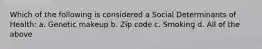 Which of the following is considered a Social Determinants of Health: a. Genetic makeup b. Zip code c. Smoking d. All of the above