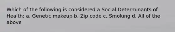 Which of the following is considered a Social Determinants of Health: a. Genetic makeup b. Zip code c. Smoking d. All of the above