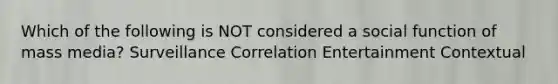 Which of the following is NOT considered a social function of mass media? Surveillance Correlation Entertainment Contextual