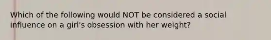 Which of the following would NOT be considered a social influence on a girl's obsession with her weight?