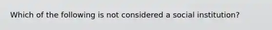 Which of the following is not considered a social institution?