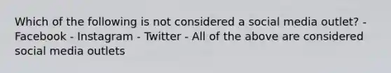 Which of the following is not considered a social media outlet? - Facebook - Instagram - Twitter - All of the above are considered social media outlets