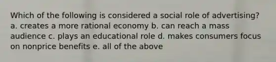 Which of the following is considered a social role of advertising? a. creates a more rational economy b. can reach a mass audience c. plays an educational role d. makes consumers focus on nonprice benefits e. all of the above