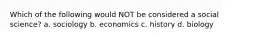 Which of the following would NOT be considered a social science? a. sociology b. economics c. history d. biology