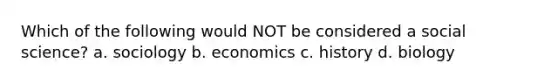 Which of the following would NOT be considered a social science? a. sociology b. economics c. history d. biology