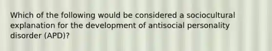 Which of the following would be considered a sociocultural explanation for the development of <a href='https://www.questionai.com/knowledge/kk2UpWTniM-antisocial-personality-disorder' class='anchor-knowledge'>antisocial personality disorder</a> (APD)?