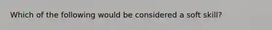 Which of the following would be considered a soft skill?