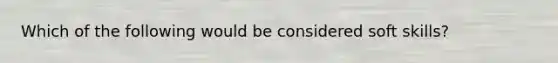 Which of the following would be considered soft skills?