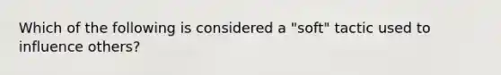 Which of the following is considered a "soft" tactic used to influence others?