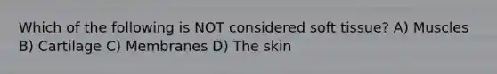 Which of the following is NOT considered soft tissue? A) Muscles B) Cartilage C) Membranes D) The skin