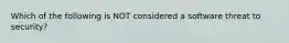 Which of the following is NOT considered a software threat to security?