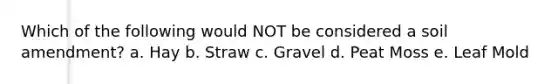 Which of the following would NOT be considered a soil amendment? a. Hay b. Straw c. Gravel d. Peat Moss e. Leaf Mold