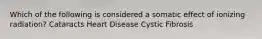 Which of the following is considered a somatic effect of ionizing radiation? Cataracts Heart Disease Cystic Fibrosis