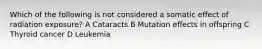 Which of the following is not considered a somatic effect of radiation exposure? A Cataracts B Mutation effects in offspring C Thyroid cancer D Leukemia