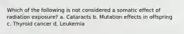 Which of the following is not considered a somatic effect of radiation exposure? a. Cataracts b. Mutation effects in offspring c. Thyroid cancer d. Leukemia