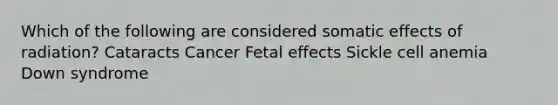 Which of the following are considered somatic effects of radiation? Cataracts Cancer Fetal effects Sickle cell anemia Down syndrome