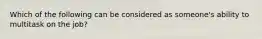 Which of the following can be considered as someone's ability to multitask on the job?