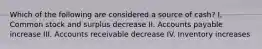 Which of the following are considered a source of cash? I. Common stock and surplus decrease II. Accounts payable increase III. Accounts receivable decrease IV. Inventory increases