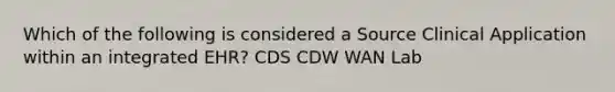 Which of the following is considered a Source Clinical Application within an integrated EHR? CDS CDW WAN Lab