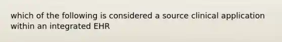 which of the following is considered a source clinical application within an integrated EHR