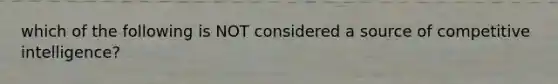 which of the following is NOT considered a source of competitive intelligence?