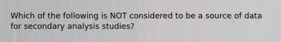 Which of the following is NOT considered to be a source of data for secondary analysis studies?