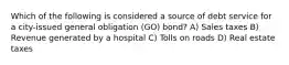 Which of the following is considered a source of debt service for a city-issued general obligation (GO) bond? A) Sales taxes B) Revenue generated by a hospital C) Tolls on roads D) Real estate taxes