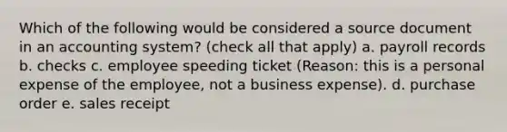 Which of the following would be considered a source document in an accounting system? (check all that apply) a. payroll records b. checks c. employee speeding ticket (Reason: this is a personal expense of the employee, not a business expense). d. purchase order e. sales receipt