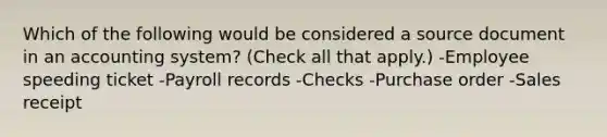 Which of the following would be considered a source document in an accounting system? (Check all that apply.) -Employee speeding ticket -Payroll records -Checks -Purchase order -Sales receipt