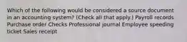 Which of the following would be considered a source document in an accounting system? (Check all that apply.) Payroll records Purchase order Checks Professional journal Employee speeding ticket Sales receipt