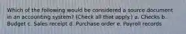 Which of the following would be considered a source document in an accounting system? (Check all that apply.) a. Checks b. Budget c. Sales receipt d. Purchase order e. Payroll records