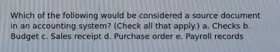 Which of the following would be considered a source document in an accounting system? (Check all that apply.) a. Checks b. Budget c. Sales receipt d. Purchase order e. Payroll records