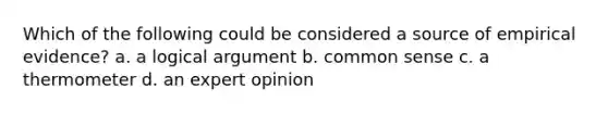 Which of the following could be considered a source of empirical evidence? a. a logical argument b. common sense c. a thermometer d. an expert opinion