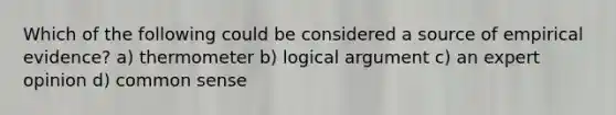 Which of the following could be considered a source of empirical evidence? a) thermometer b) logical argument c) an expert opinion d) common sense