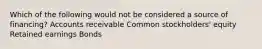 Which of the following would not be considered a source of financing? Accounts receivable Common stockholders' equity Retained earnings Bonds