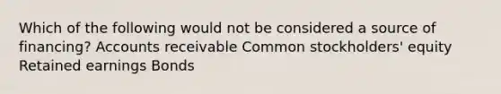 Which of the following would not be considered a source of financing? Accounts receivable Common stockholders' equity Retained earnings Bonds