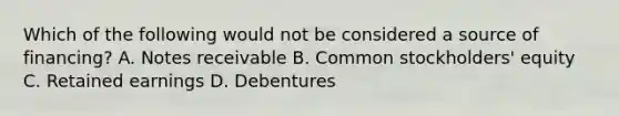 Which of the following would not be considered a source of financing? A. Notes receivable B. Common stockholders' equity C. Retained earnings D. Debentures