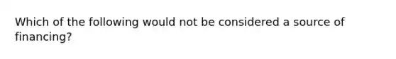 Which of the following would not be considered a source of financing?