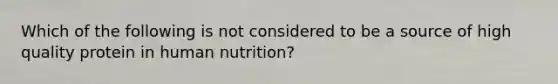 Which of the following is not considered to be a source of high quality protein in human nutrition?