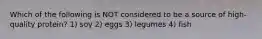 Which of the following is NOT considered to be a source of high-quality protein? 1) soy 2) eggs 3) legumes 4) fish