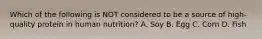 Which of the following is NOT considered to be a source of high-quality protein in human nutrition? A. Soy B. Egg C. Corn D. Fish