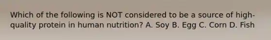 Which of the following is NOT considered to be a source of high-quality protein in human nutrition? A. Soy B. Egg C. Corn D. Fish