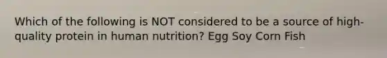 Which of the following is NOT considered to be a source of high-quality protein in human nutrition? Egg Soy Corn Fish