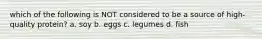 which of the following is NOT considered to be a source of high-quality protein? a. soy b. eggs c. legumes d. fish