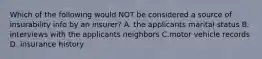 Which of the following would NOT be considered a source of insurability info by an insurer? A. the applicants marital status B. interviews with the applicants neighbors C.motor vehicle records D. insurance history