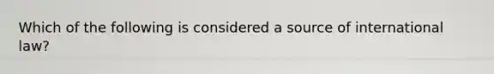 Which of the following is considered a source of international law?