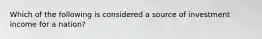 Which of the following is considered a source of investment income for a nation?