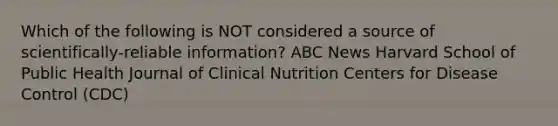 Which of the following is NOT considered a source of scientifically-reliable information? ABC News Harvard School of Public Health Journal of Clinical Nutrition Centers for Disease Control (CDC)