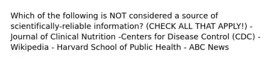 Which of the following is NOT considered a source of scientifically-reliable information? (CHECK ALL THAT APPLY!) - Journal of Clinical Nutrition -Centers for Disease Control (CDC) -Wikipedia - Harvard School of Public Health - ABC News