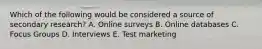 Which of the following would be considered a source of secondary​ research? A. Online surveys B. Online databases C. Focus Groups D. Interviews E. Test marketing